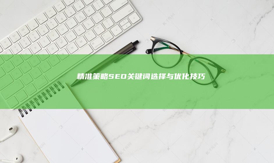 精准策略：SEO关键词选择与优化技巧