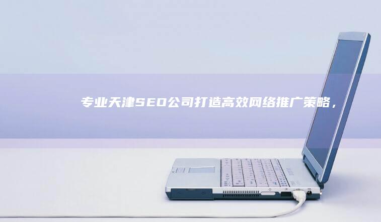 专业天津SEO公司：打造高效网络推广策略，提升企业品牌知名度