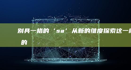 别具一格的‘sa’：从新的维度探索这一概念的内涵与魅力